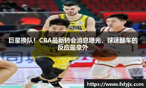 巨星换队！CBA最新转会消息曝光，球迷翻车的反应最意外