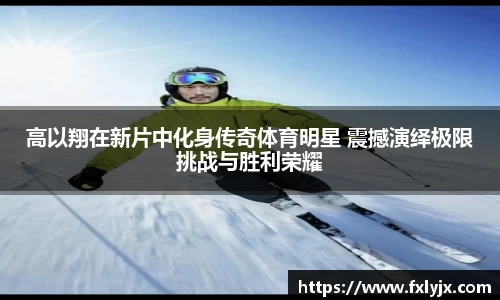 高以翔在新片中化身传奇体育明星 震撼演绎极限挑战与胜利荣耀