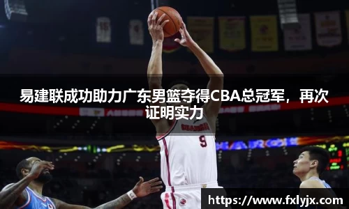 易建联成功助力广东男篮夺得CBA总冠军，再次证明实力