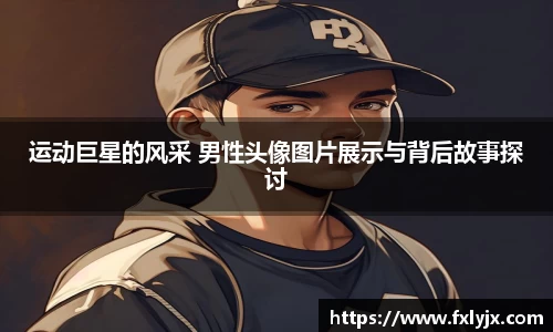 运动巨星的风采 男性头像图片展示与背后故事探讨