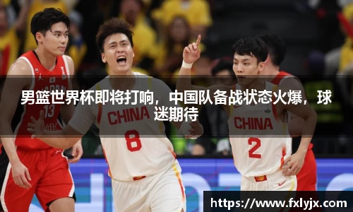 男篮世界杯即将打响，中国队备战状态火爆，球迷期待