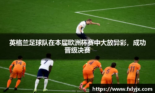 英格兰足球队在本届欧洲杯赛中大放异彩，成功晋级决赛