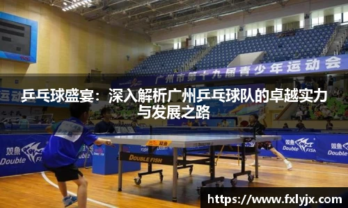 乒乓球盛宴：深入解析广州乒乓球队的卓越实力与发展之路