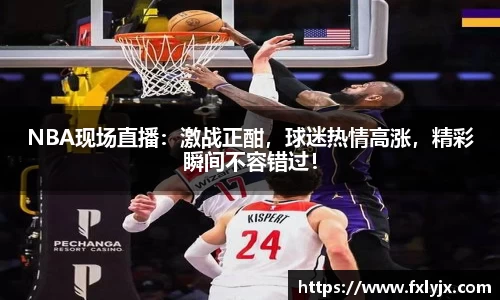 NBA现场直播：激战正酣，球迷热情高涨，精彩瞬间不容错过！