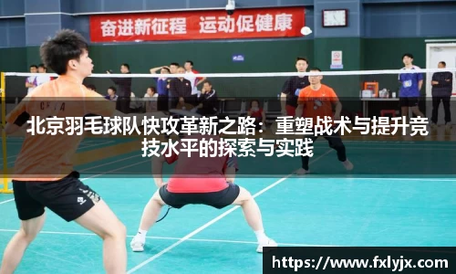 北京羽毛球队快攻革新之路：重塑战术与提升竞技水平的探索与实践