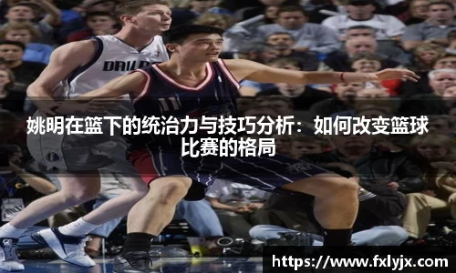 姚明在篮下的统治力与技巧分析：如何改变篮球比赛的格局