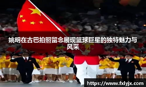姚明在古巴拍照留念展现篮球巨星的独特魅力与风采