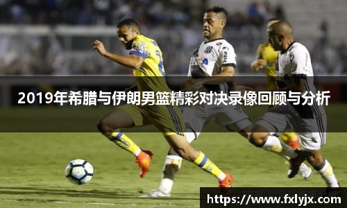 2019年希腊与伊朗男篮精彩对决录像回顾与分析