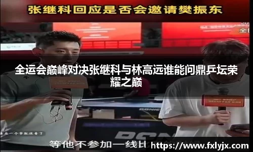 全运会巅峰对决张继科与林高远谁能问鼎乒坛荣耀之巅