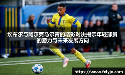 坎布尔与阿尔克马尔青的精彩对决揭示年轻球员的潜力与未来发展方向